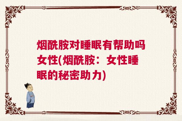烟酰胺对睡眠有帮助吗女性(烟酰胺:女性睡眠的秘密助力) 烟酰胺对睡眠有帮助吗女性(烟酰胺:女性睡眠的秘密助力)