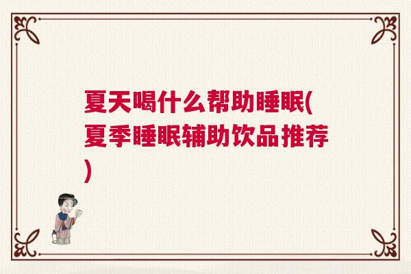 夏天喝什么帮助睡眠(夏季睡眠辅助饮品推荐)