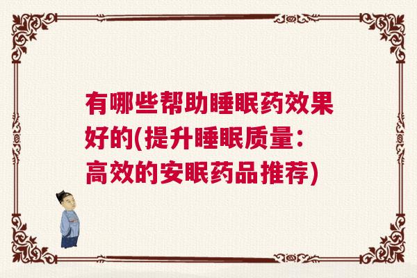 有哪些帮助睡眠药效果好的(提升睡眠质量：高效的安眠药品推荐)