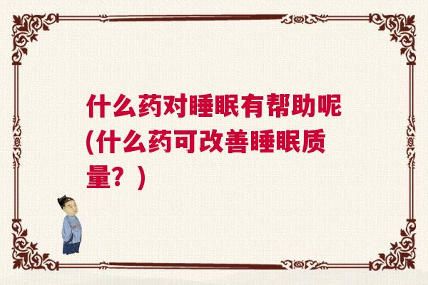 什么药对睡眠有帮助呢(什么药可改善睡眠质量？)