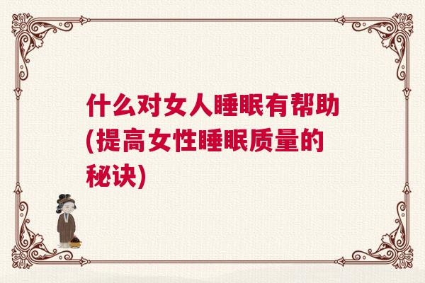 什么对女人睡眠有帮助(提高女性睡眠质量的秘诀)