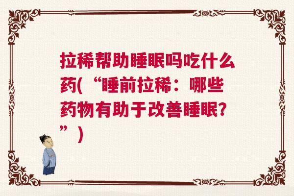 拉稀帮助睡眠吗吃什么药(“睡前拉稀：哪些药物有助于改善睡眠？”)