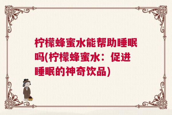 柠檬蜂蜜水能帮助睡眠吗(柠檬蜂蜜水：促进睡眠的神奇饮品)