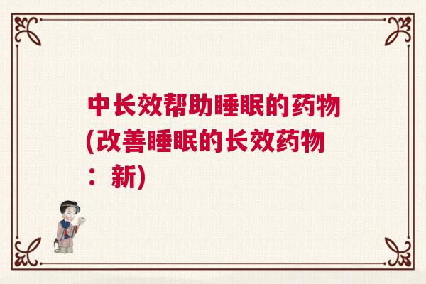 中长效帮助睡眠的药物(改善睡眠的长效药物：新)