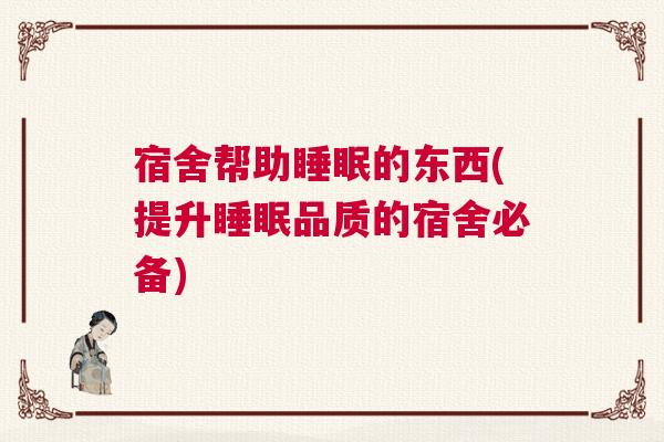 宿舍帮助睡眠的东西(提升睡眠品质的宿舍必备)