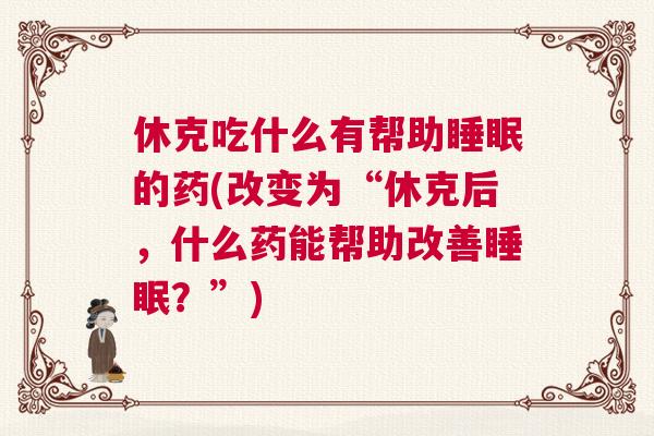 休克吃什么有帮助睡眠的药(改变为“休克后，什么药能帮助改善睡眠？”)