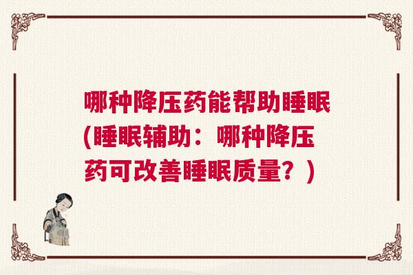 哪种降压药能帮助睡眠(睡眠辅助：哪种降压药可改善睡眠质量？)