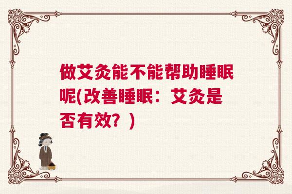 做艾灸能不能帮助睡眠呢(改善睡眠：艾灸是否有效？)