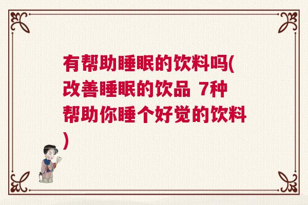 有帮助睡眠的饮料吗(改善睡眠的饮品 7种帮助你睡个好觉的饮料)