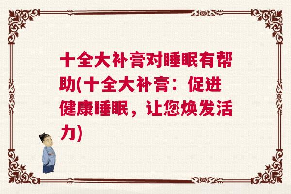 十全大补膏对睡眠有帮助(十全大补膏：促进健康睡眠，让您焕发活力)
