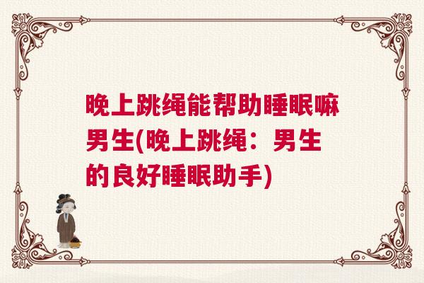 晚上跳绳能帮助睡眠嘛男生(晚上跳绳：男生的良好睡眠助手)