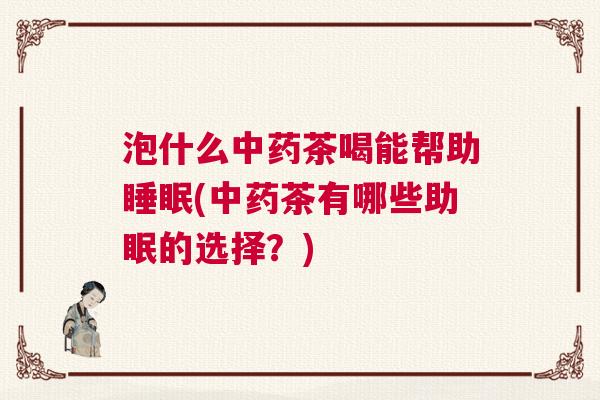 泡什么中药茶喝能帮助睡眠(中药茶有哪些助眠的选择？)
