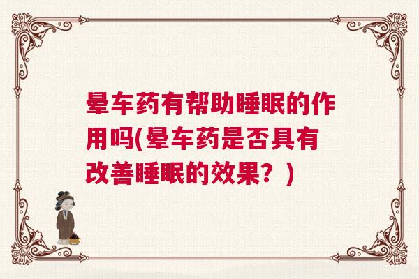晕车药有帮助睡眠的作用吗(晕车药是否具有改善睡眠的效果？)