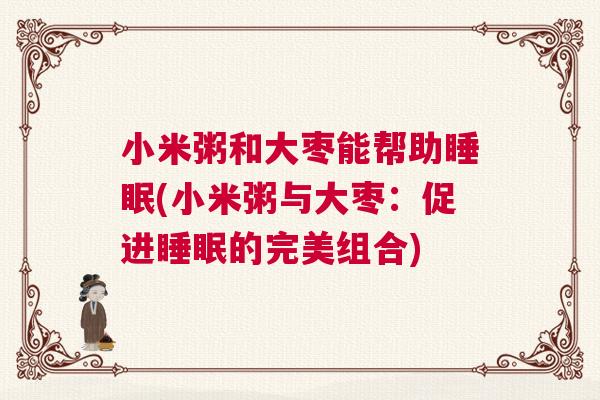 小米粥和大枣能帮助睡眠(小米粥与大枣：促进睡眠的完美组合)