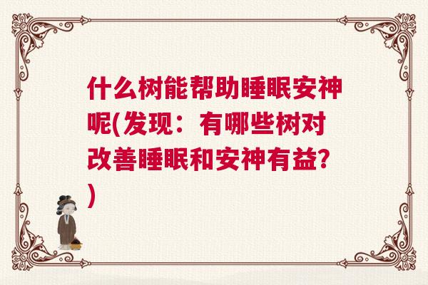 什么树能帮助睡眠安神呢(发现:有哪些树对改善睡眠和安神有益?) 什么树能帮助睡眠安神呢(发现:有哪些树对改善睡眠和安神有益?)