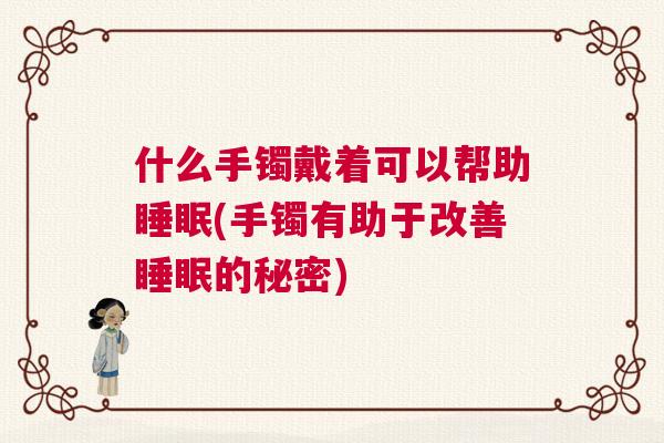 什么手镯戴着可以帮助睡眠(手镯有助于改善睡眠的秘密) 什么手镯戴着可以帮助睡眠(手镯有助于改善睡眠的秘密)