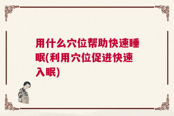 用什么穴位帮助快速睡眠(利用穴位促进快速入眠)