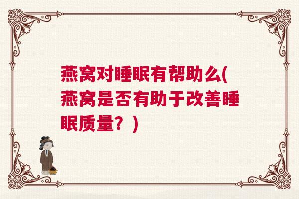 燕窝对睡眠有帮助么(燕窝是否有助于改善睡眠质量？)