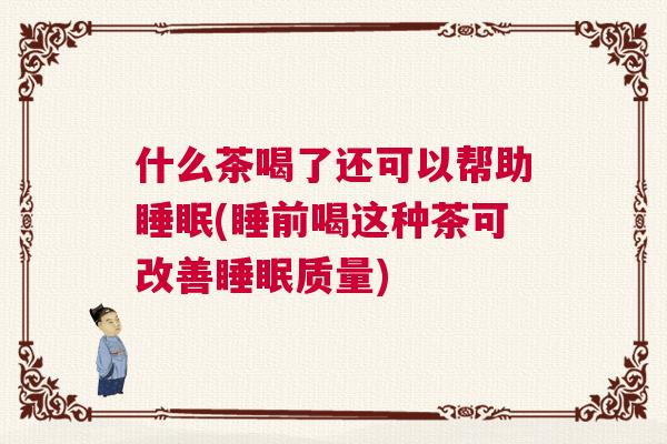 什么茶喝了还可以帮助睡眠(睡前喝这种茶可改善睡眠质量)