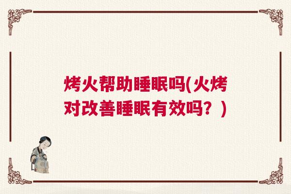 烤火帮助睡眠吗(火烤对改善睡眠有效吗？)