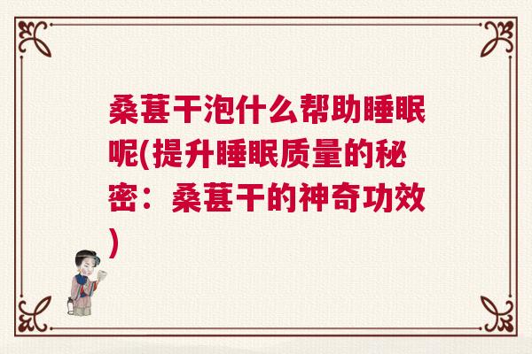 桑葚干泡什么帮助睡眠呢(提升睡眠质量的秘密：桑葚干的神奇功效)