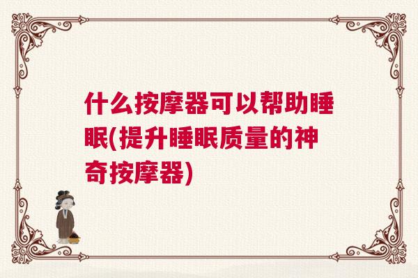 什么按摩器可以帮助睡眠(提升睡眠质量的神奇按摩器)
