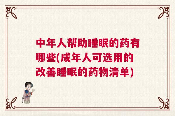 中年人帮助睡眠的药有哪些(成年人可选用的改善睡眠的药物清单)