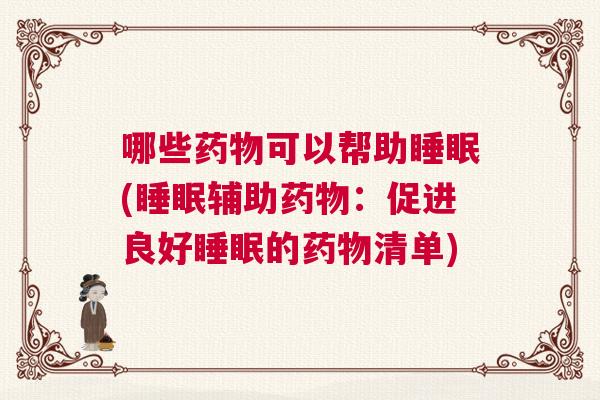 哪些药物可以帮助睡眠(睡眠辅助药物：促进良好睡眠的药物清单)