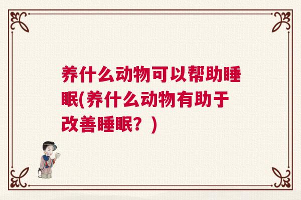 养什么动物可以帮助睡眠(养什么动物有助于改善睡眠？)
