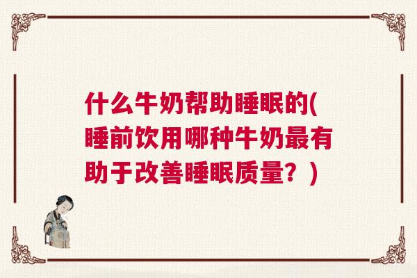什么牛奶帮助睡眠的(睡前饮用哪种牛奶最有助于改善睡眠质量？)