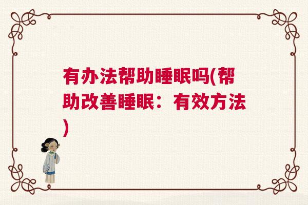 有办法帮助睡眠吗(帮助改善睡眠:有效方法) 有办法帮助睡眠吗(帮助改善睡眠:有效方法)