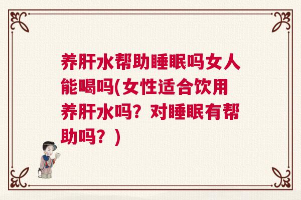 养肝水帮助睡眠吗女人能喝吗(女性适合饮用养肝水吗？对睡眠有帮助吗？)