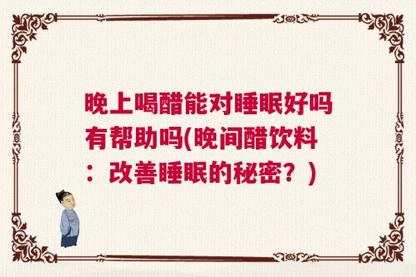 晚上喝醋能对睡眠好吗有帮助吗(晚间醋饮料：改善睡眠的秘密？)
