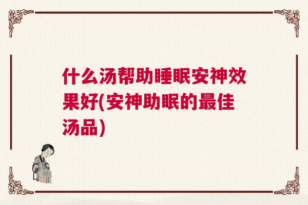 什么汤帮助睡眠安神效果好(安神助眠的最佳汤品)