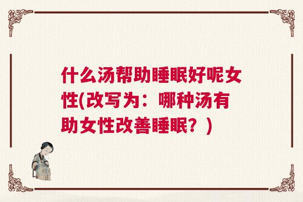 什么汤帮助睡眠好呢女性(改写为：哪种汤有助女性改善睡眠？)