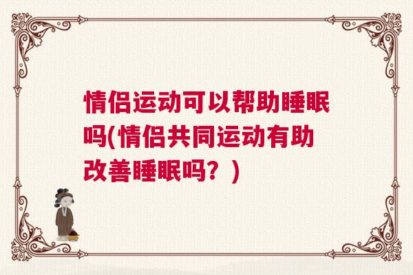 情侣运动可以帮助睡眠吗(情侣共同运动有助改善睡眠吗？)