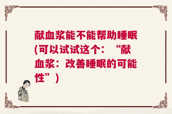 献血浆能不能帮助睡眠(可以试试这个：“献血浆：改善睡眠的可能性”)