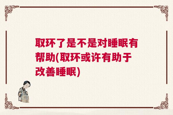 取环了是不是对睡眠有帮助(取环或许有助于改善睡眠)