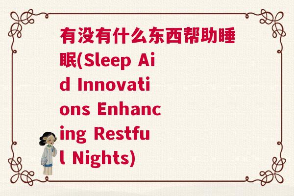 有没有什么东西帮助睡眠(Sleep Aid Innovations Enhancing Restful Nights)