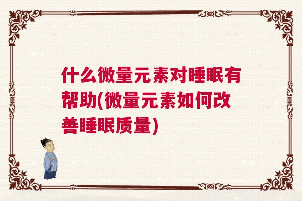 什么微量元素对睡眠有帮助(微量元素如何改善睡眠质量) 什么微量元素对睡眠有帮助(微量元素如何改善睡眠质量)