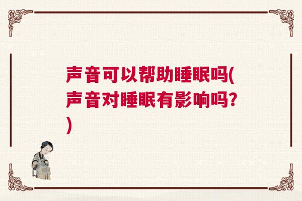 声音可以帮助睡眠吗(声音对睡眠有影响吗？)