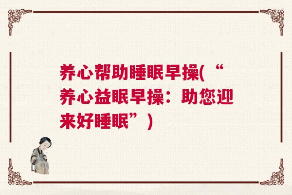 养心帮助睡眠早操(“养心益眠早操:助您迎来好睡眠”) 养心帮助睡眠早操(“养心益眠早操:助您迎来好睡眠”)