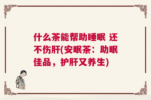 什么茶能帮助睡眠 还不伤肝(安眠茶：助眠佳品，护肝又养生)