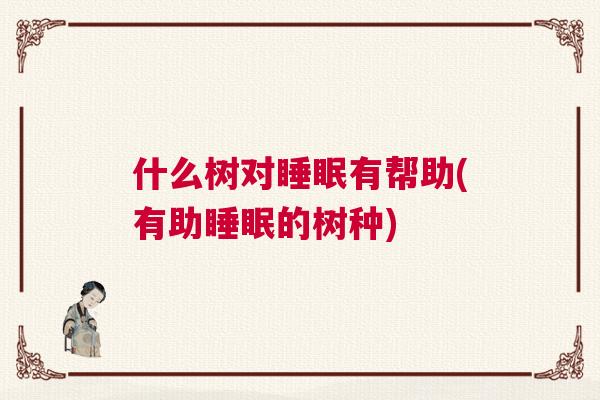 什么树对睡眠有帮助(有助睡眠的树种)