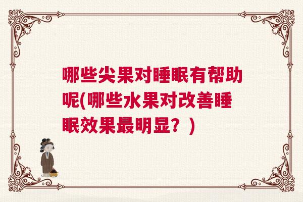哪些尖果对睡眠有帮助呢(哪些水果对改善睡眠效果最明显？)