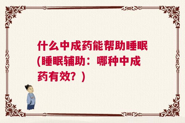 什么中成药能帮助睡眠(睡眠辅助：哪种中成药有效？)