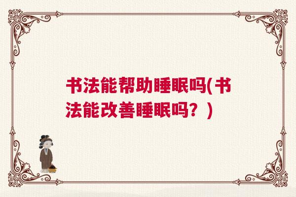 书法能帮助睡眠吗(书法能改善睡眠吗？)
