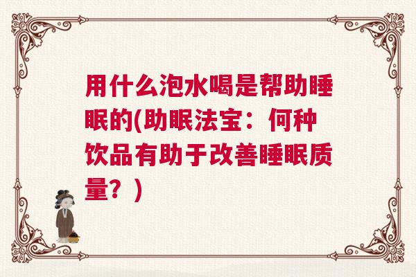 用什么泡水喝是帮助睡眠的(助眠法宝：何种饮品有助于改善睡眠质量？)