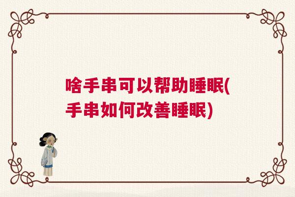 啥手串可以帮助睡眠(手串如何改善睡眠) 啥手串可以帮助睡眠(手串如何改善睡眠)