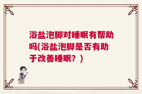 浴盐泡脚对睡眠有帮助吗(浴盐泡脚是否有助于改善睡眠？)